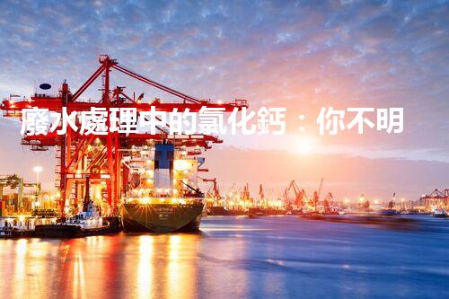 廢水處理中的氯化鈣：你不明白的秘密？